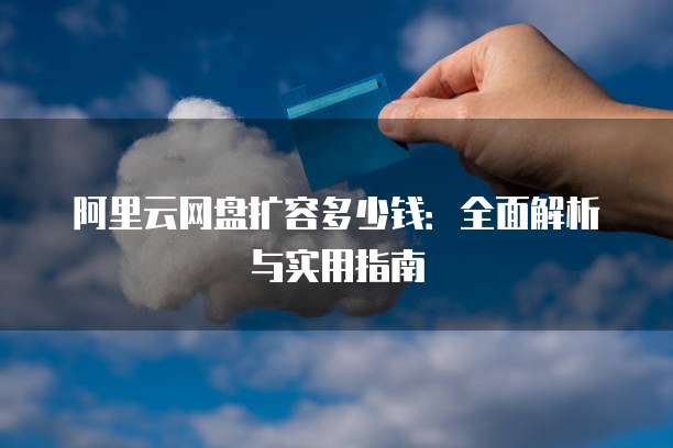 阿里云网盘扩容多少钱:全面解析与实用指南