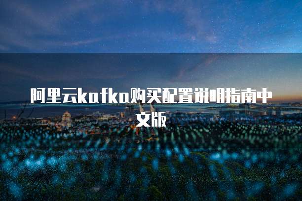 阿里云Kafka购买配置说明指南中文版