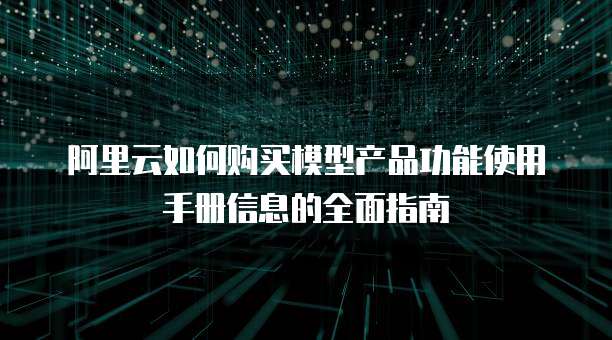 阿里云如何购买模型产品功能使用手册信息的全面指南