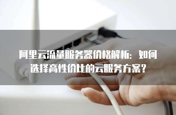 阿里云流量服务器价格解析:如何选择高性价比的云服务方案?