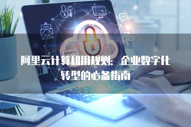 阿里云计算租用规则:企业数字化转型的必备指南