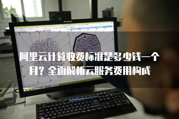阿里云计算收费标准是多少钱一个月?全面解析云服务费用构成