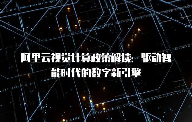 阿里云视觉计算政策解读：驱动智能时代的数字新引擎