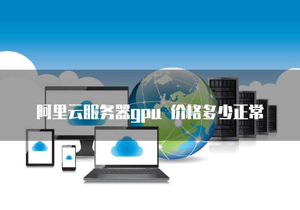 阿里云服务器gpu 价格多少正常