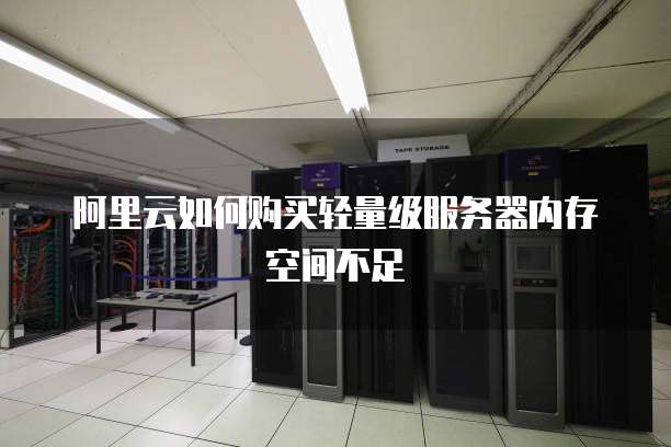 阿里云如何购买轻量级服务器内存空间不足