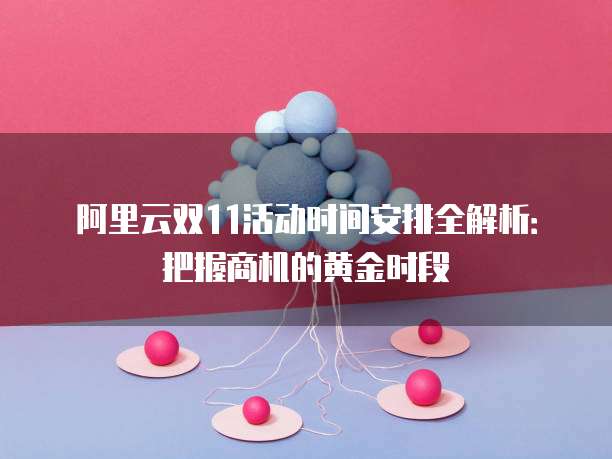 阿里云双11活动时间安排全解析：把握商机的黄金时段