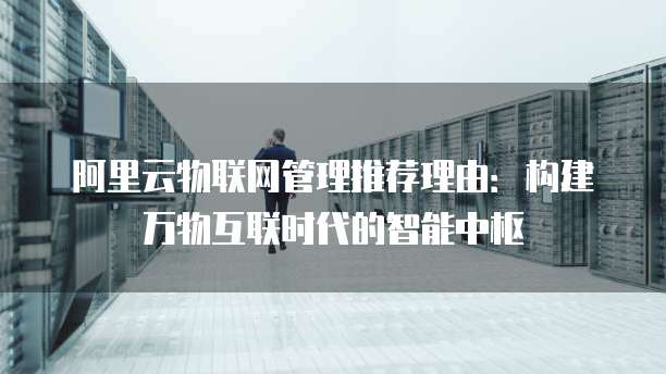 阿里云物联网管理推荐理由：构建万物互联时代的智能中枢