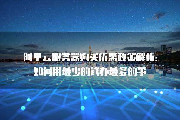 阿里云服务器购买优惠政策解析:如何用最少的钱办最多的事