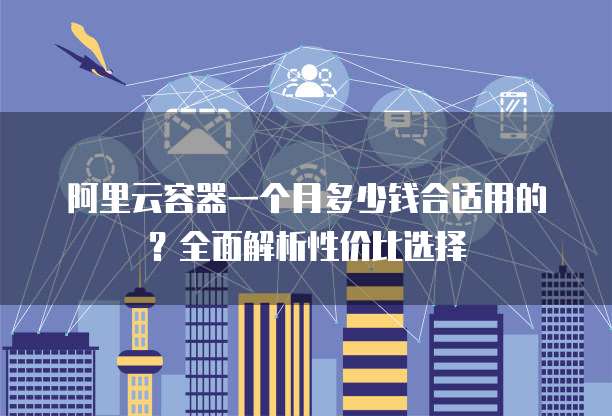 阿里云容器一个月多少钱合适用的?全面解析性价比选择