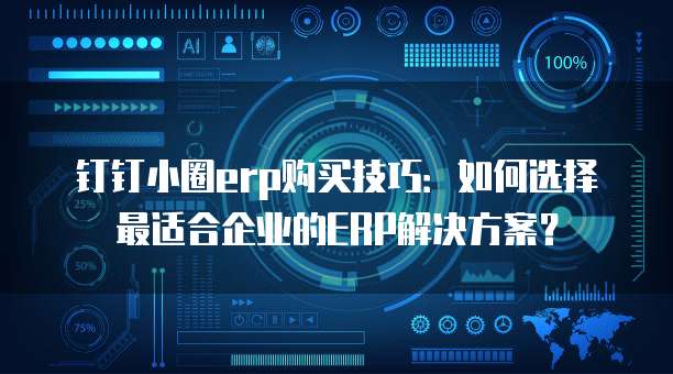 钉钉小圈erp购买技巧:如何选择最适合企业的ERP解决方案?