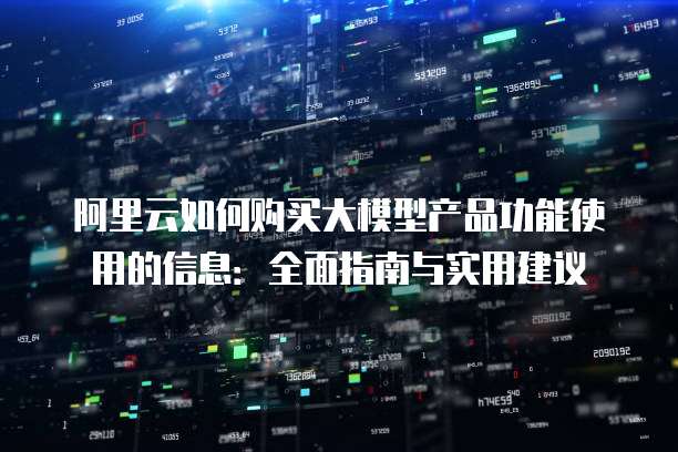 阿里云如何购买大模型产品功能使用的信息:全面指南与实用建议