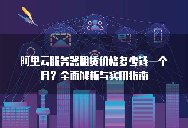 阿里云服务器租赁价格多少钱一个月?全面解析与实用指南