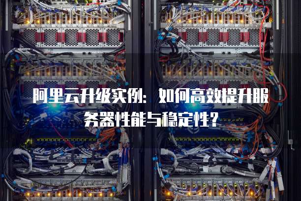 阿里云升级实例:如何高效提升服务器性能与稳定性?