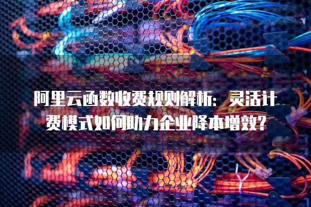 阿里云函数收费规则解析:灵活计费模式如何助力企业降本增效?
