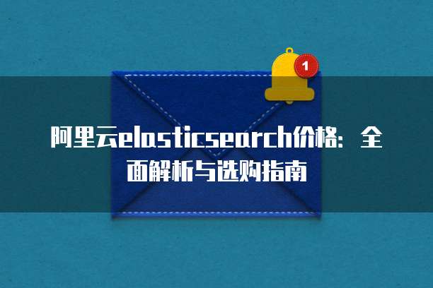 阿里云elasticsearch价格:全面解析与选购指南