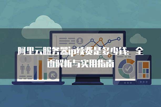 阿里云服务器ip续费是多少钱:全面解析与实用指南