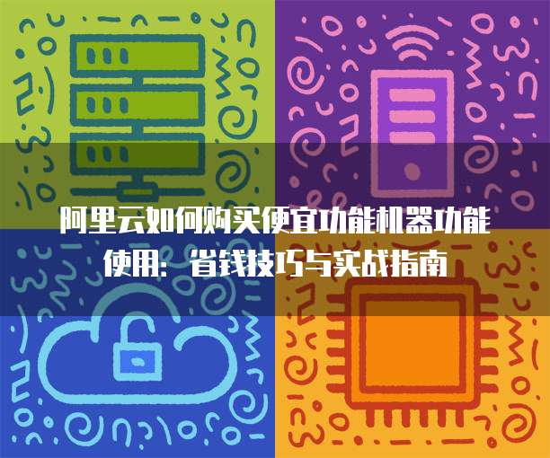 阿里云如何购买便宜功能机器功能使用:省钱技巧与实战指南