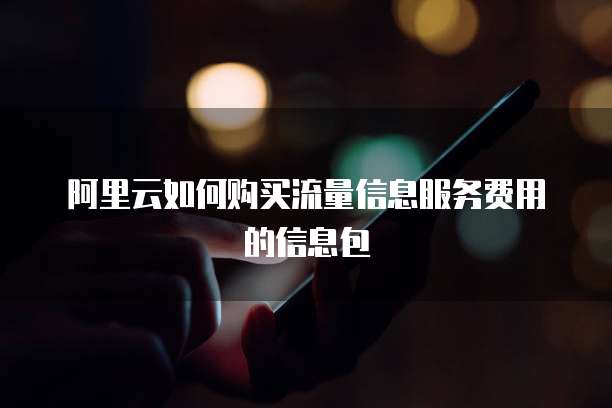 阿里云如何购买流量信息服务费用的信息包