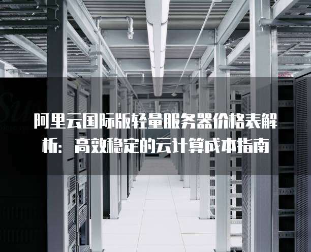 阿里云国际版轻量服务器价格表解析:高效稳定的云计算成本指南