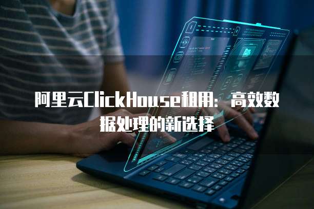 阿里云ClickHouse租用：高效数据处理的新选择