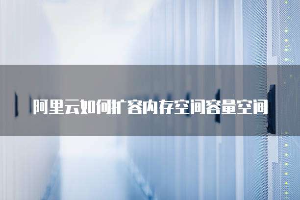 阿里云如何扩容内存空间容量空间