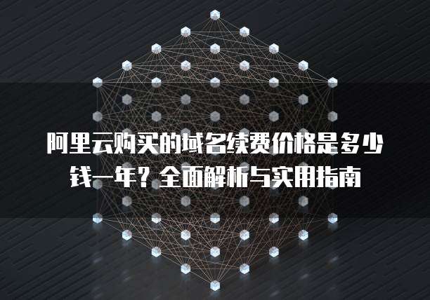 阿里云购买的域名续费价格是多少钱一年?全面解析与实用指南