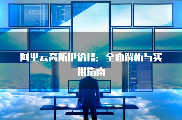 阿里云高防IP价格：全面解析与实用指南