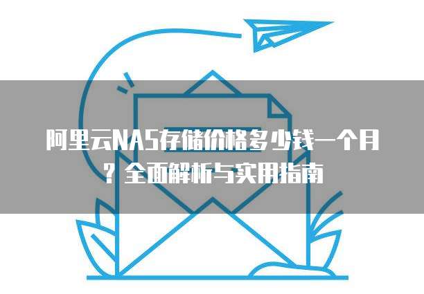 阿里云NAS存储价格多少钱一个月?全面解析与实用指南