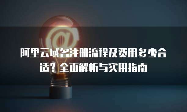 阿里云域名注册流程及费用多少合适?全面解析与实用指南
