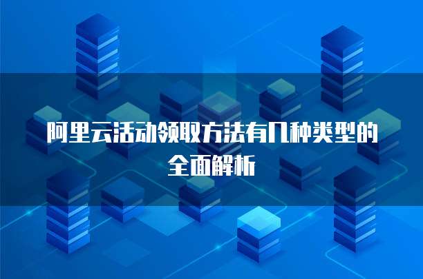 阿里云活动领取方法有几种类型的全面解析
