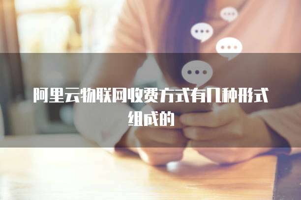 阿里云物联网收费方式有几种形式组成的