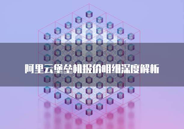 阿里云堡垒机报价明细深度解析