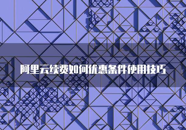 阿里云续费如何优惠条件使用技巧