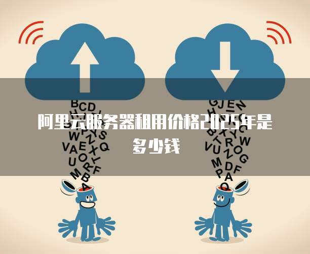 阿里云服务器租用价格2025年是多少钱