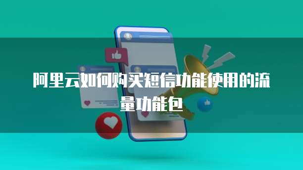 阿里云如何购买短信功能使用的流量功能包