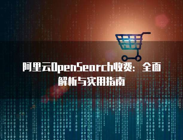阿里云OpenSearch收费:全面解析与实用指南