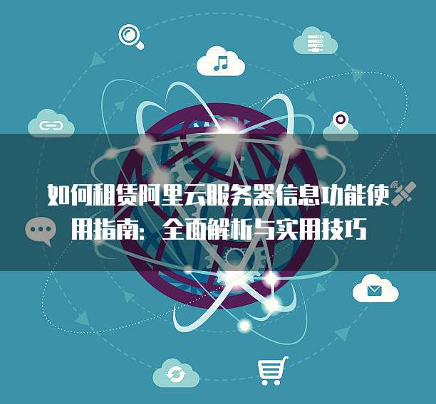 如何租赁阿里云服务器信息功能使用指南:全面解析与实用技巧
