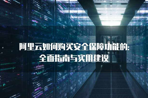 阿里云如何购买安全保障功能的:全面指南与实用建议
