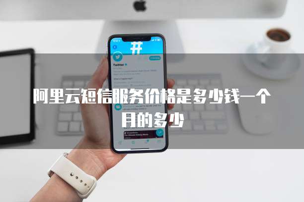 阿里云短信服务价格是多少钱一个月的多少