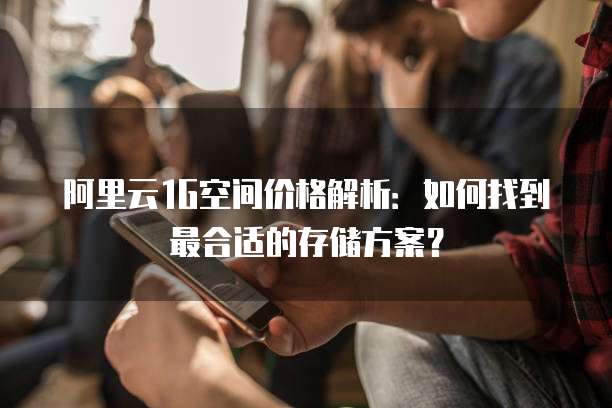 阿里云1G空间价格解析:如何找到最合适的存储方案?