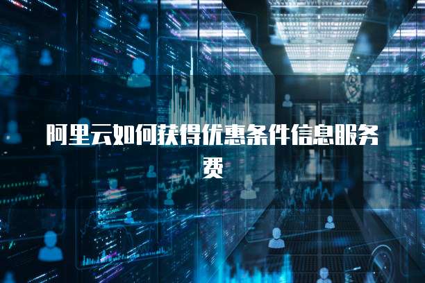 阿里云如何获得优惠条件信息服务费