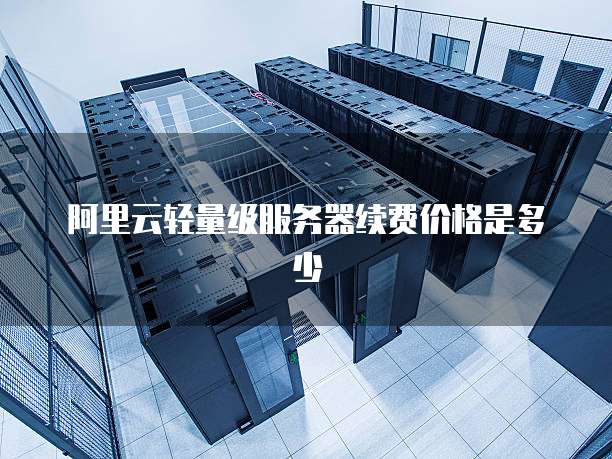 阿里云轻量级服务器续费价格是多少