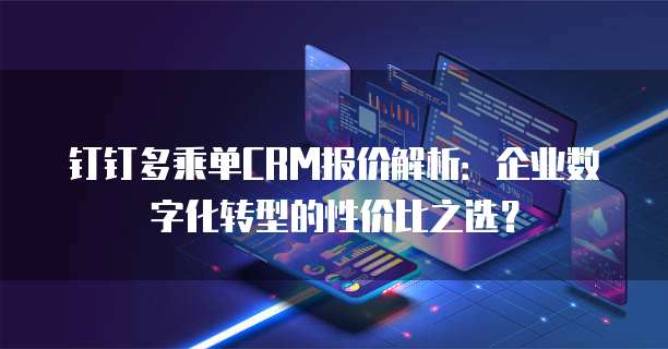 钉钉多乘单CRM报价解析：企业数字化转型的性价比之选？