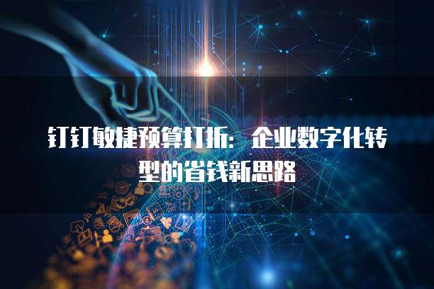 钉钉敏捷预算打折:企业数字化转型的省钱新思路