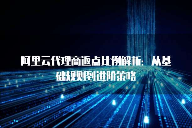 阿里云代理商返点比例解析:从基础规则到进阶策略