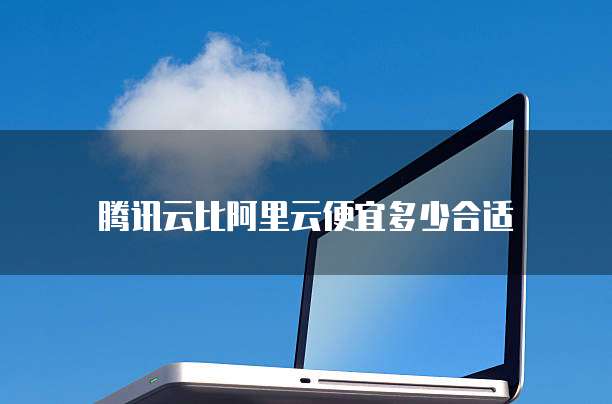 腾讯云比阿里云便宜多少合适