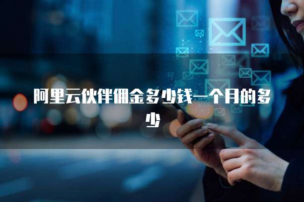 阿里云伙伴佣金多少钱一个月的多少