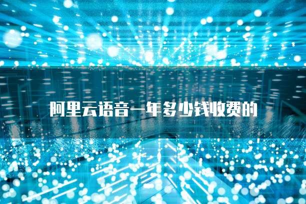 阿里云语音一年多少钱收费的