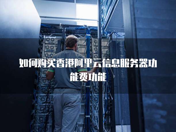 如何购买香港阿里云信息服务器功能费功能
