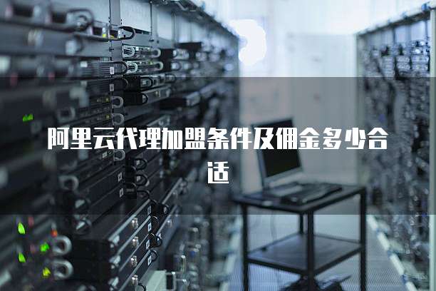 阿里云代理加盟条件及佣金多少合适